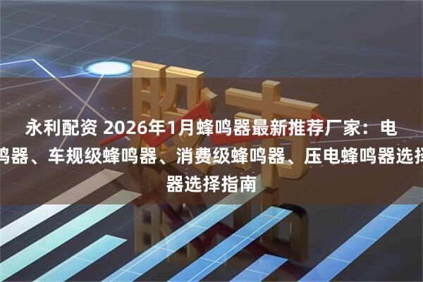 永利配资 2026年1月蜂鸣器最新推荐厂家：电磁蜂鸣器、车规级蜂鸣器、消费级蜂鸣器、压电蜂鸣器选择指南