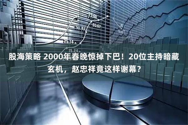 股海策略 2000年春晚惊掉下巴!20位主持暗藏玄机,赵忠祥竟这样谢幕?