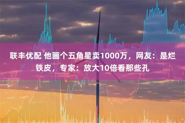 联丰优配 他画个五角星卖1000万，网友：是烂铁皮，专家：放大10倍看那些孔