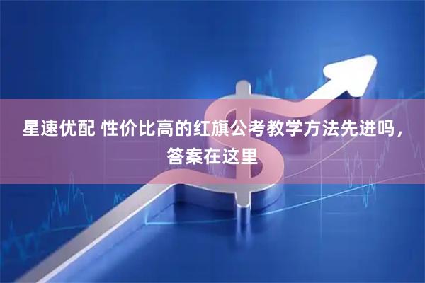 星速优配 性价比高的红旗公考教学方法先进吗，答案在这里