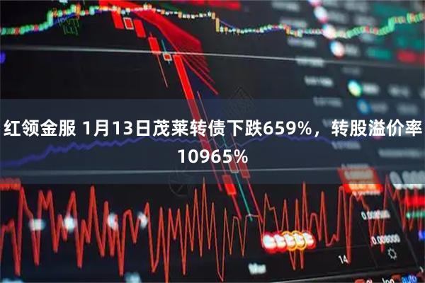 红领金服 1月13日茂莱转债下跌659%,转股溢价率10965%