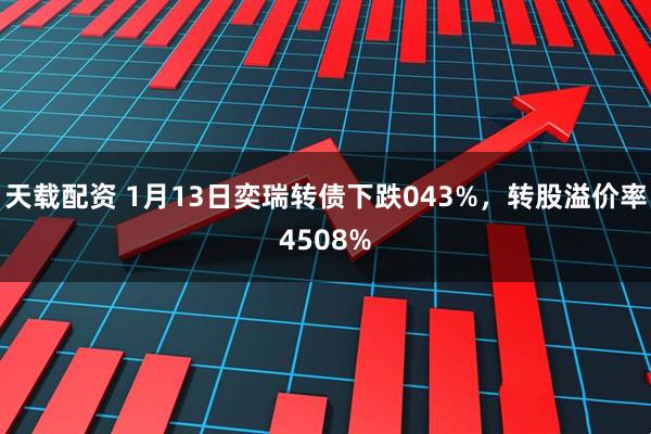天载配资 1月13日奕瑞转债下跌043%，转股溢价率4508%