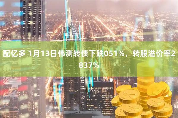 配亿多 1月13日伟测转债下跌051%,转股溢价率2837%