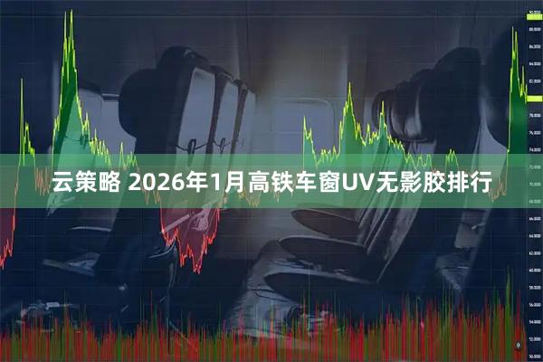 云策略 2026年1月高铁车窗UV无影胶排行