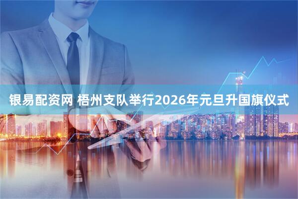 银易配资网 梧州支队举行2026年元旦升国旗仪式