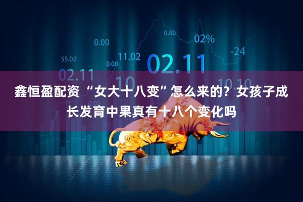 鑫恒盈配资 “女大十八变”怎么来的?女孩子成长发育中果真有十八个变化吗
