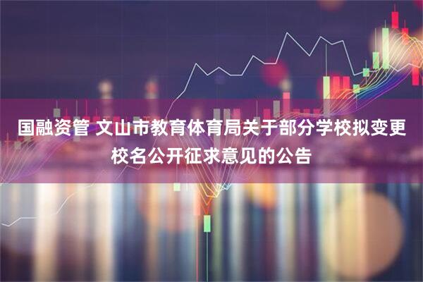 国融资管 文山市教育体育局关于部分学校拟变更校名公开征求意见的公告