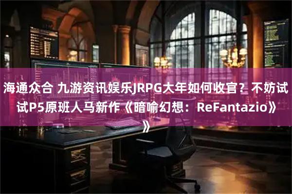 海通众合 九游资讯娱乐JRPG大年如何收官?不妨试试P5原班人马新作《暗喻幻想:ReFantazio》