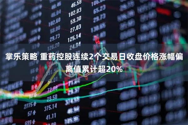 掌乐策略 重药控股连续2个交易日收盘价格涨幅偏离值累计超20%