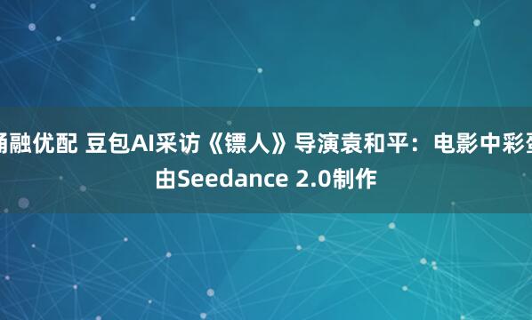 涌融优配 豆包AI采访《镖人》导演袁和平:电影中彩蛋由Seedance 2.0制作