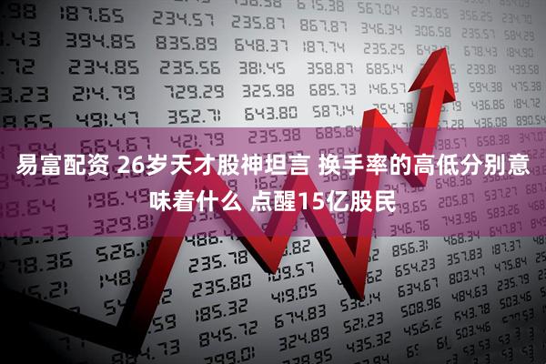 易富配资 26岁天才股神坦言 换手率的高低分别意味着什么 点醒15亿股民
