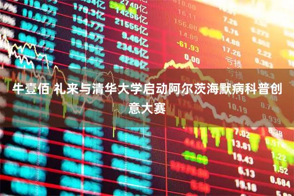 牛壹佰 礼来与清华大学启动阿尔茨海默病科普创意大赛
