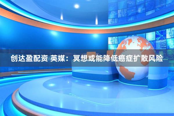 创达盈配资 英媒:冥想或能降低癌症扩散风险