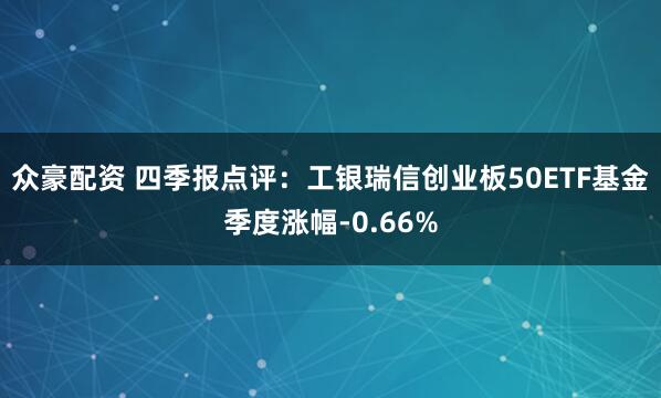 众豪配资 四季报点评：工银瑞信创业板50ETF基金季度涨幅-0.66%