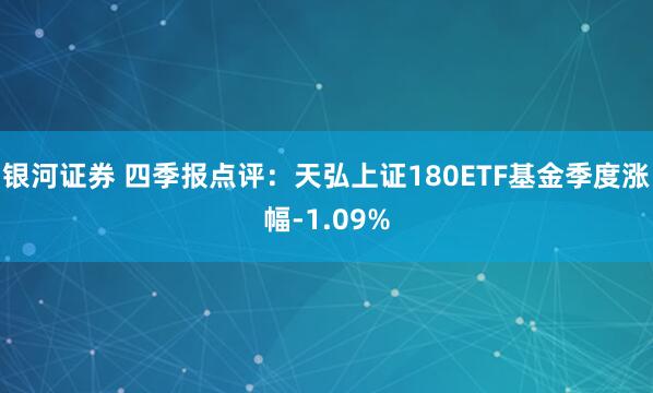 银河证券 四季报点评：天弘上证180ETF基金季度涨幅-1.09%