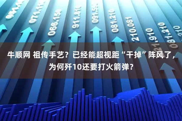 牛顺网 祖传手艺?已经能超视距“干掉”阵风了,为何歼10还要打火箭弹?