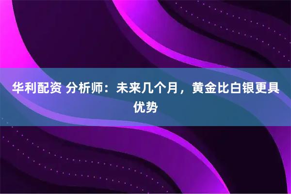 华利配资 分析师：未来几个月，黄金比白银更具优势