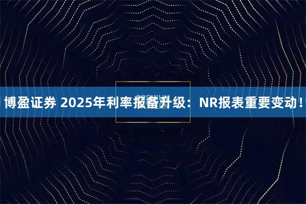 博盈证券 2025年利率报备升级:NR报表重要变动!
