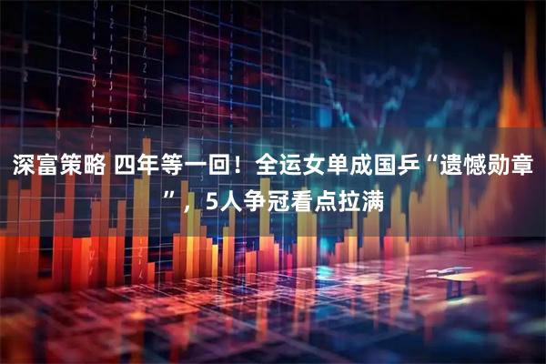 深富策略 四年等一回！全运女单成国乒“遗憾勋章”，5人争冠看点拉满