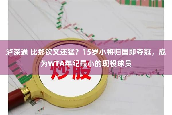 泸深通 比郑钦文还猛?15岁小将归国即夺冠,成为WTA年纪最小的现役球员