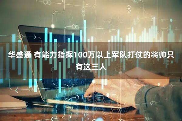 华盛通 有能力指挥100万以上军队打仗的将帅只有这三人