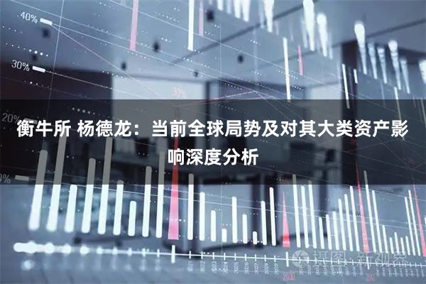 衡牛所 杨德龙:当前全球局势及对其大类资产影响深度分析