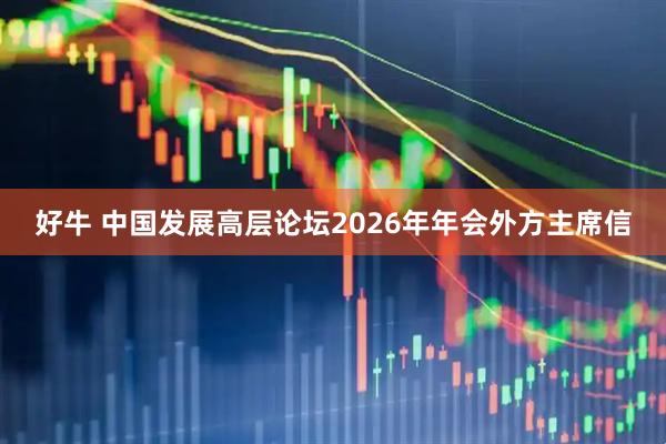 好牛 中国发展高层论坛2026年年会外方主席信