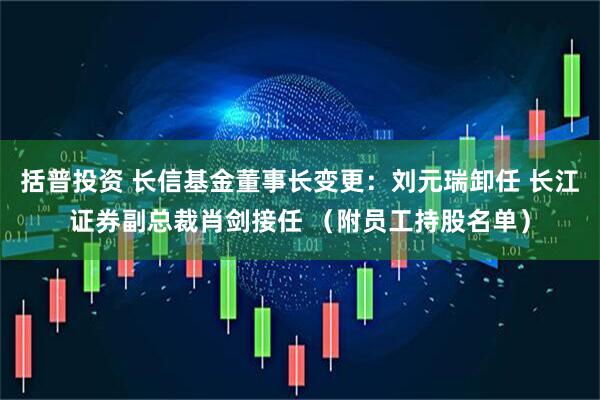 括普投资 长信基金董事长变更:刘元瑞卸任 长江证券副总裁肖剑接任 (附员工持股名单)