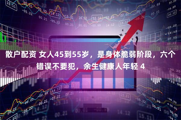 散户配资 女人45到55岁,是身体脆弱阶段,六个错误不要犯,余生健康人年轻 4