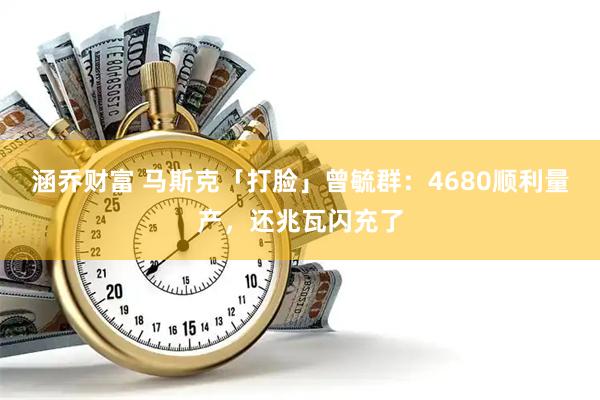 涵乔财富 马斯克「打脸」曾毓群：4680顺利量产，还兆瓦闪充了