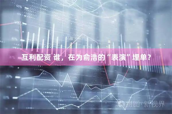 互利配资 谁，在为俞浩的“表演”埋单？