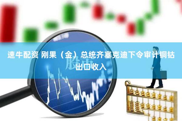 速牛配资 刚果(金)总统齐塞克迪下令审计铜钴出口收入