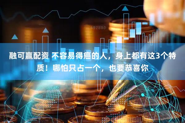 融可赢配资 不容易得癌的人，身上都有这3个特质！哪怕只占一个，也要恭喜你