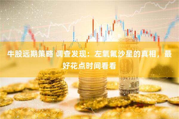 牛股远期策略 调查发现：左氧氟沙星的真相，最好花点时间看看