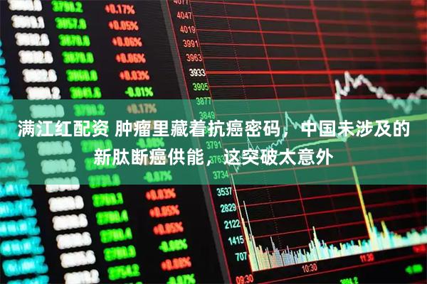 满江红配资 肿瘤里藏着抗癌密码，中国未涉及的新肽断癌供能，这突破太意外